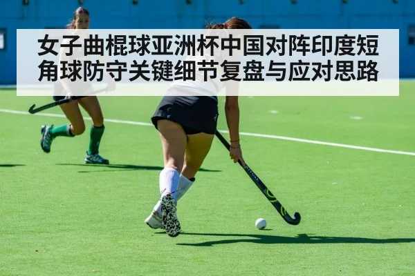 女子曲棍球亚洲杯中国对阵印度短角球防守关键细节复盘与应对思路 - hth